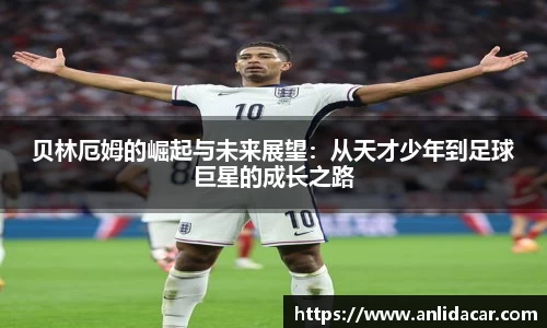 贝林厄姆的崛起与未来展望：从天才少年到足球巨星的成长之路