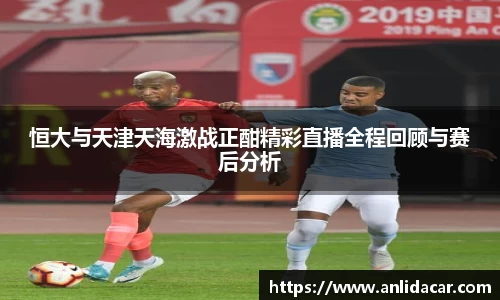 恒大与天津天海激战正酣精彩直播全程回顾与赛后分析