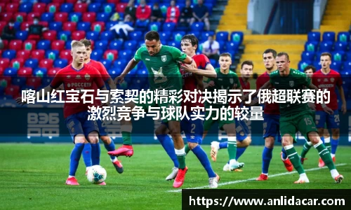 喀山红宝石与索契的精彩对决揭示了俄超联赛的激烈竞争与球队实力的较量