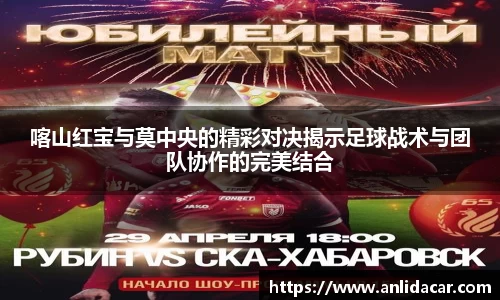 喀山红宝与莫中央的精彩对决揭示足球战术与团队协作的完美结合
