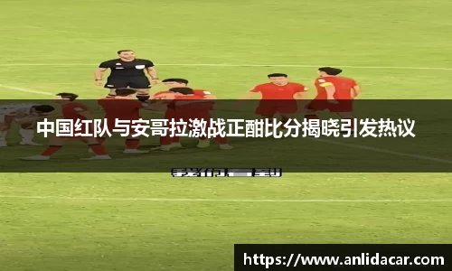 中国红队与安哥拉激战正酣比分揭晓引发热议